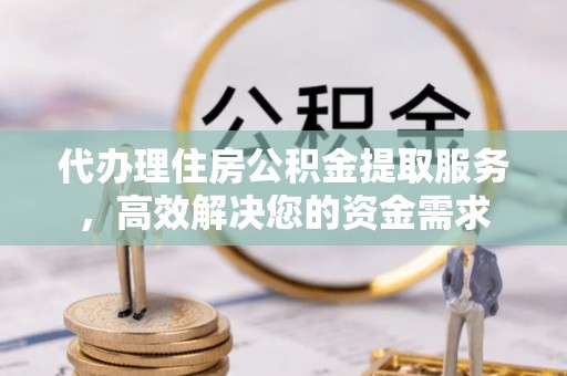 湖口代办理住房公积金提取服务，高效解决您的资金需求