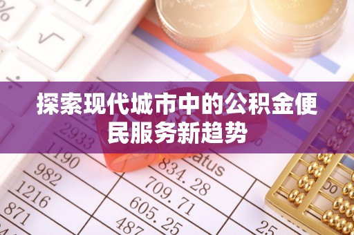 湖口探索现代城市中的公积金便民服务新趋势
