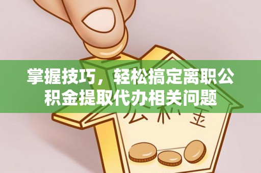 湖口掌握技巧，轻松搞定离职公积金提取代办相关问题