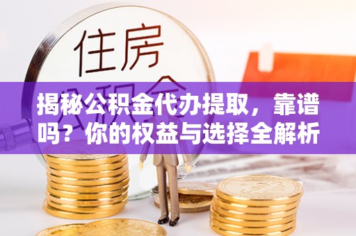 湖口揭秘公积金代办提取，靠谱吗？你的权益与选择全解析