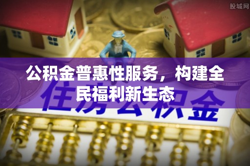 湖口公积金普惠性服务，构建全民福利新生态