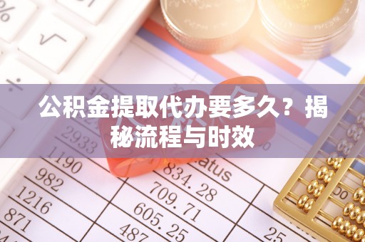 湖口公积金提取代办要多久？揭秘流程与时效