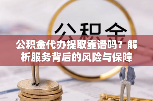 湖口公积金代办提取靠谱吗？解析服务背后的风险与保障