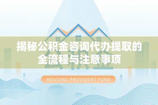 湖口揭秘公积金咨询代办提取的全流程与注意事项
