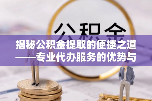 湖口揭秘公积金提取的便捷之道——专业代办服务的优势与选择