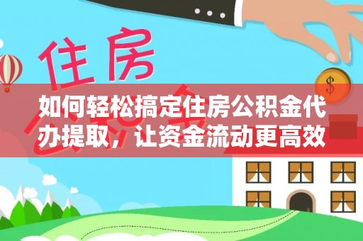 湖口如何轻松搞定住房公积金代办提取，让资金流动更高效