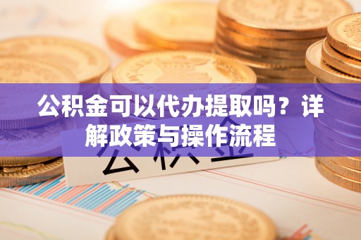 湖口公积金可以代办提取吗？详解政策与操作流程