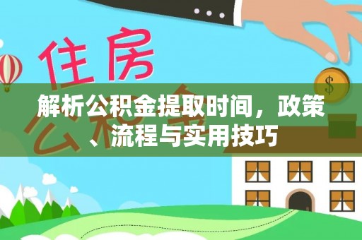 湖口解析公积金提取时间，政策、流程与实用技巧