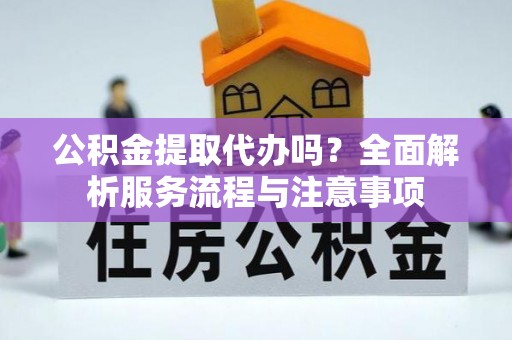湖口公积金提取代办吗？全面解析服务流程与注意事项