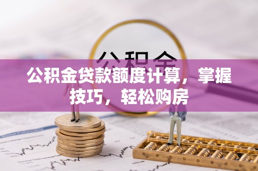 湖口公积金贷款额度计算，掌握技巧，轻松购房
