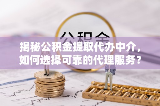 湖口揭秘公积金提取代办中介，如何选择可靠的代理服务？