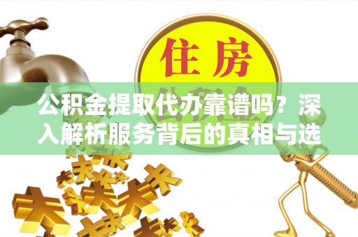 湖口公积金提取代办靠谱吗？深入解析服务背后的真相与选择指南