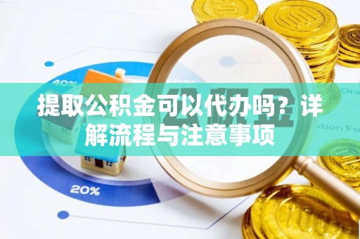 湖口提取公积金可以代办吗？详解流程与注意事项