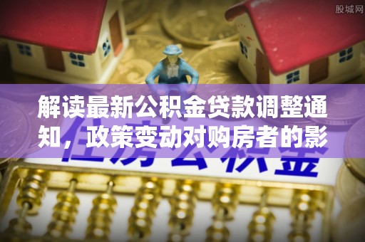 湖口解读最新公积金贷款调整通知，政策变动对购房者的影响