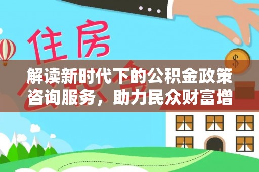 湖口解读新时代下的公积金政策咨询服务，助力民众财富增值与安居梦想