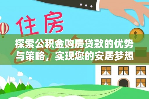 湖口探索公积金购房贷款的优势与策略，实现您的安居梦想