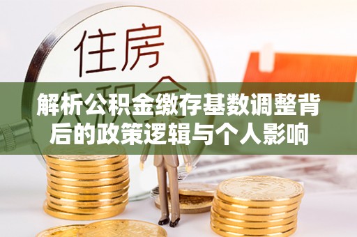 湖口解析公积金缴存基数调整背后的政策逻辑与个人影响
