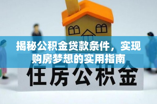 湖口揭秘公积金贷款条件，实现购房梦想的实用指南