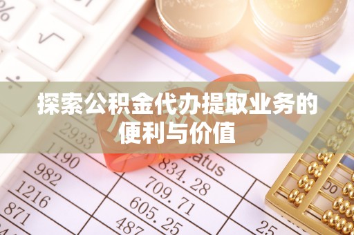 湖口探索公积金代办提取业务的便利与价值