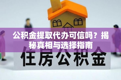 湖口公积金提取代办可信吗？揭秘真相与选择指南