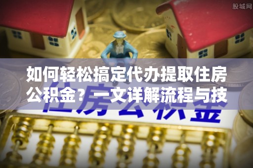 湖口如何轻松搞定代办提取住房公积金？一文详解流程与技巧
