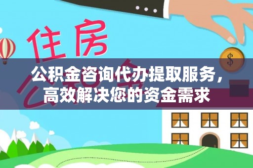 湖口公积金咨询代办提取服务，高效解决您的资金需求