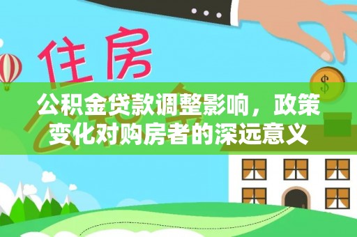 湖口公积金贷款调整影响，政策变化对购房者的深远意义