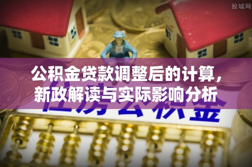 湖口公积金贷款调整后的计算，新政解读与实际影响分析