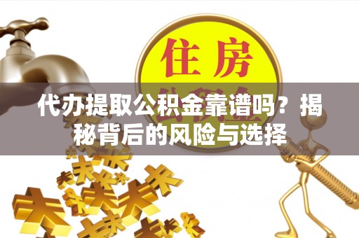 湖口代办提取公积金靠谱吗？揭秘背后的风险与选择
