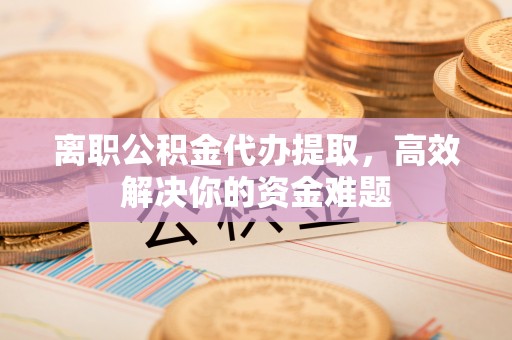 湖口离职公积金代办提取，高效解决你的资金难题