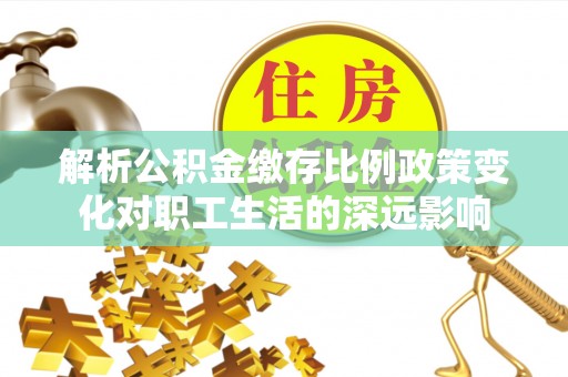 湖口解析公积金缴存比例政策变化对职工生活的深远影响