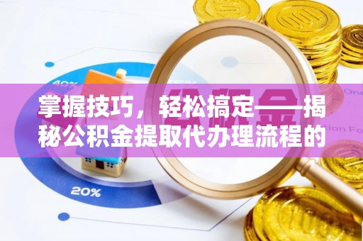 湖口掌握技巧，轻松搞定——揭秘公积金提取代办理流程的关键步骤