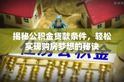 湖口揭秘公积金贷款条件，轻松实现购房梦想的秘诀