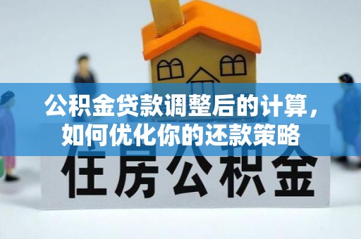 湖口公积金贷款调整后的计算，如何优化你的还款策略