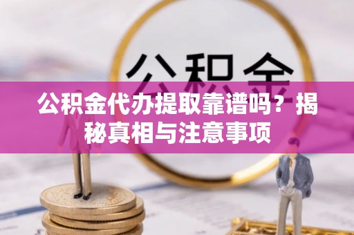 湖口公积金代办提取靠谱吗？揭秘真相与注意事项