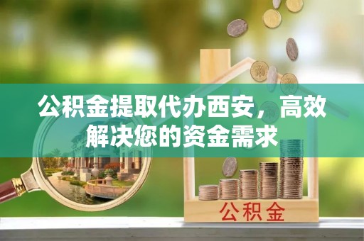 湖口公积金提取代办西安，高效解决您的资金需求