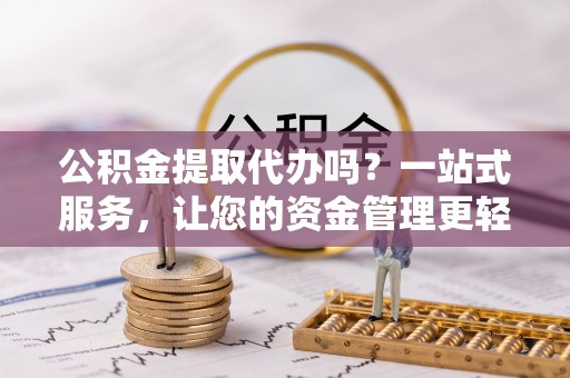 湖口公积金提取代办吗？一站式服务，让您的资金管理更轻松