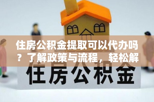 湖口住房公积金提取可以代办吗？了解政策与流程，轻松解决疑惑