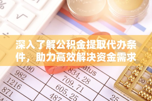 湖口深入了解公积金提取代办条件，助力高效解决资金需求