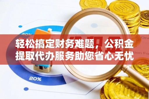 湖口轻松搞定财务难题，公积金提取代办服务助您省心无忧