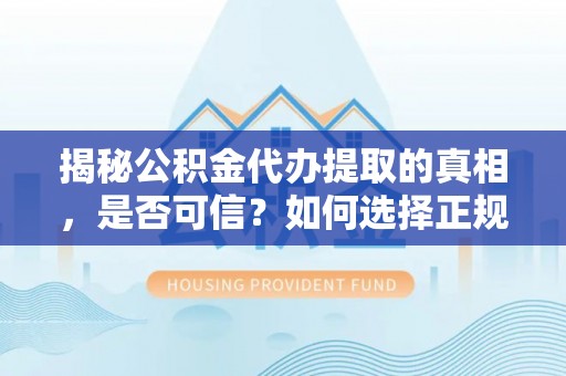 湖口揭秘公积金代办提取的真相，是否可信？如何选择正规服务？