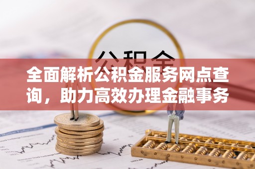 湖口全面解析公积金服务网点查询，助力高效办理金融事务
