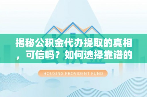 湖口揭秘公积金代办提取的真相，可信吗？如何选择靠谱的服务商？