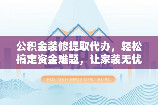 湖口公积金装修提取代办，轻松搞定资金难题，让家装无忧