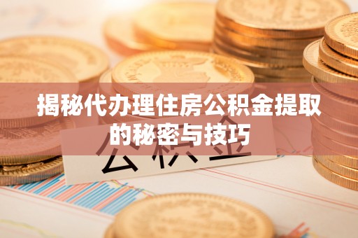 湖口揭秘代办理住房公积金提取的秘密与技巧