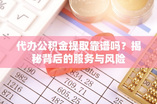 湖口代办公积金提取靠谱吗？揭秘背后的服务与风险