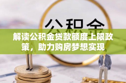 湖口解读公积金贷款额度上限政策，助力购房梦想实现
