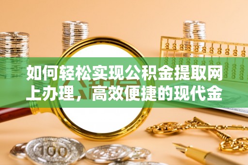 湖口如何轻松实现公积金提取网上办理，高效便捷的现代金融服务