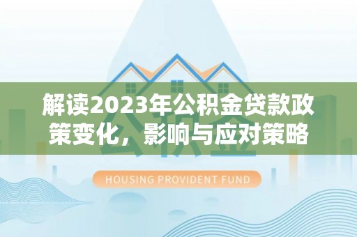 湖口解读2023年公积金贷款政策变化，影响与应对策略