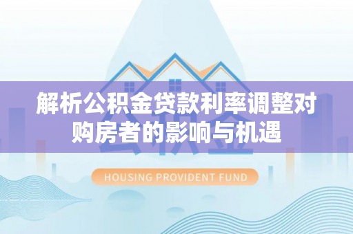 湖口解析公积金贷款利率调整对购房者的影响与机遇
